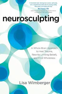 "Neurosculpting: A Whole-Brain Approach to Heal Trauma, Rewrite Limiting Beliefs, and Find Wholeness" by Lisa Wimberger