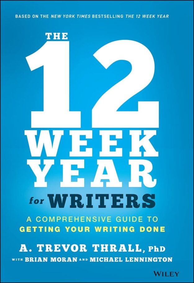 "The 12 Week Year for Writers: A Comprehensive Guide to Getting Your Writing Done" by A. Trevor Thrall, Brian P. Moran and Michael Lennington
