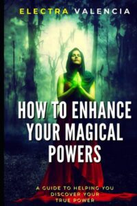 "How To Enhance Your Magical Powers: A Guide To Helping You Discover Your True Power" by Electra Valencia