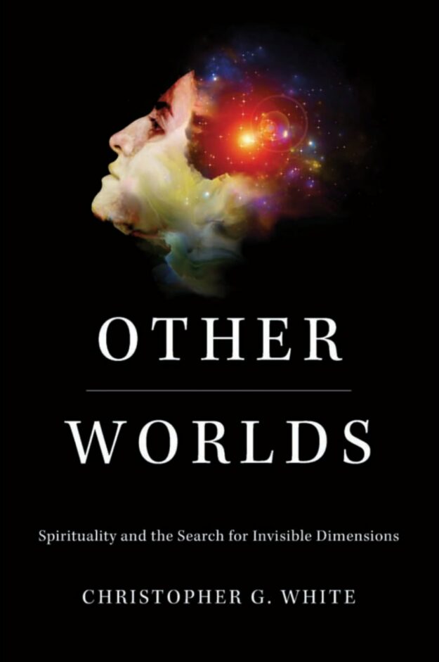 "Other Worlds: Spirituality and the Search for Invisible Dimensions" by Christopher G. White