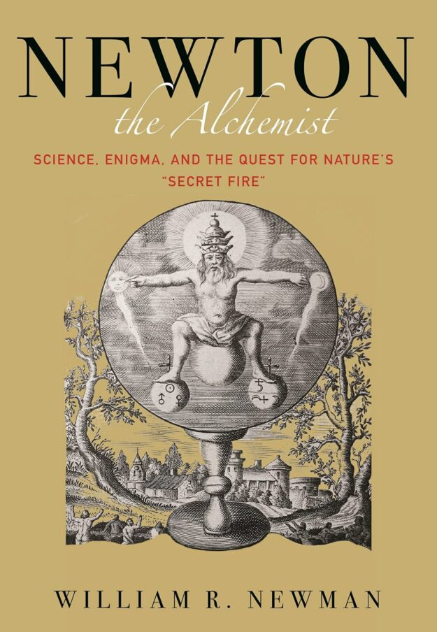 "Newton the Alchemist: Science, Enigma, and the Quest for Nature's "Secret Fire" by William R. Newman