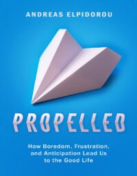 "Propelled: How Boredom, Frustration, and Anticipation Lead Us to the Good Life" by Andreas Elpidorou