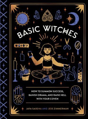 "Basic Witches: How to Summon Success, Banish Drama, and Raise Hell with Your Coven" by Jaya Saxena and Jess Zimmerman