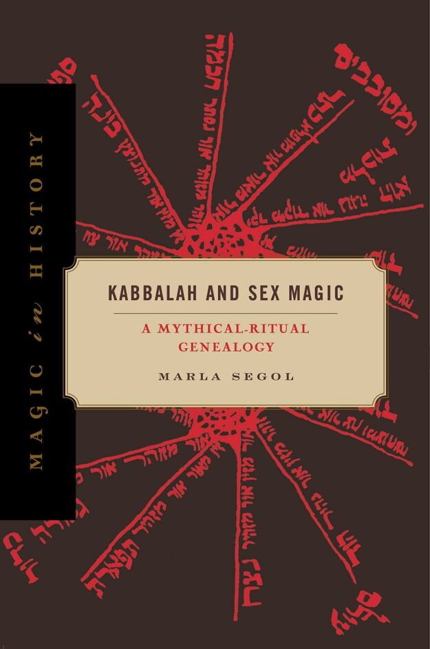 "Kabbalah and Sex Magic: A Mythical-Ritual Genealogy" by Marla Segol