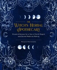 "The Witch's Herbal Apothecary: Rituals & Recipes for a Year of Earth Magick and Sacred Medicine Making" by Marysia Miernowska