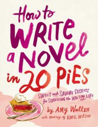 "How To Write a Novel in 20 Pies: Sweet and Savory Tips for the Writing Life" by Amy Wallen and Emil Wilson