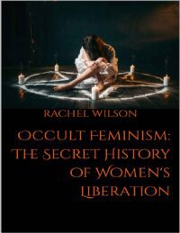"Occult Feminism: The Secret History of Women's Liberation" by Rachel Wilson