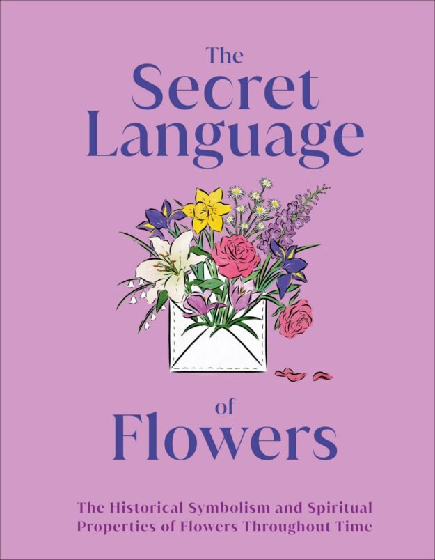 "The Secret Language of Flowers: The Historical Symbolism and Spiritual Properties of Flowers Throughout Time" by Liz Dobbs