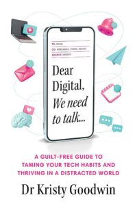 "Dear Digital, We Need to Talk: A Guilt-Free Guide to Taming Your Tech Habits and Thriving in a Distracted World" by Kristy Goodwin