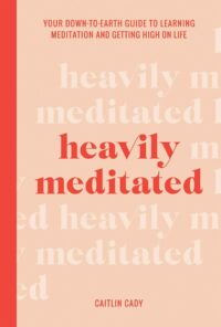 "Heavily Meditated: Your Down-to-Earth Guide to Learning Meditation and Getting High on Life" by Caitlin Cady