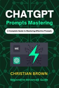 "ChatGPT Prompts Mastering: A Guide to Crafting Clear and Effective Prompts - Beginners to Advanced Guide" by Christian Brown