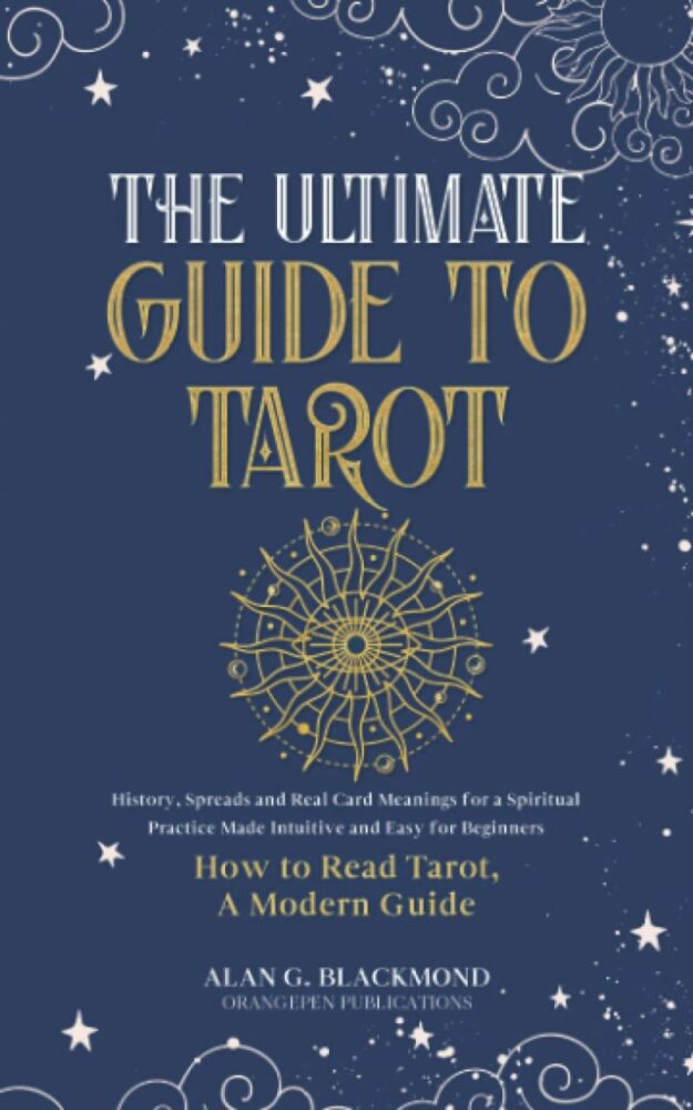 "The Ultimate Guide to Tarot: History, Spreads and Real Card Meanings for a Spiritual Practice Made Intuitive and Easy for Beginners" by Alan G. Blackmond