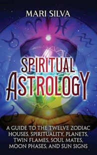 "Spiritual Astrology: A Guide to the Twelve Zodiac Houses, Spirituality, Planets, Twin Flames, Soul Mates, Moon Phases, and Sun Signs" by Mari Silva