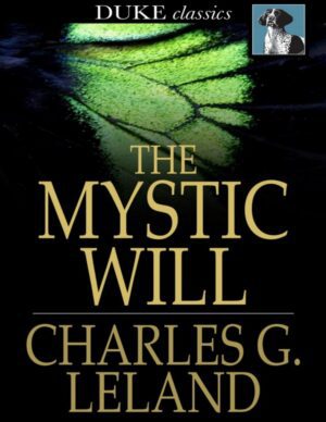 "The Mystic Will: A Method of Developing and Strengthening the Faculties of the Mind, through the Awakened Will, by a Simple, Scientific Process Possible to Any Person of Ordinary Intelligence" by Charles G. Leland