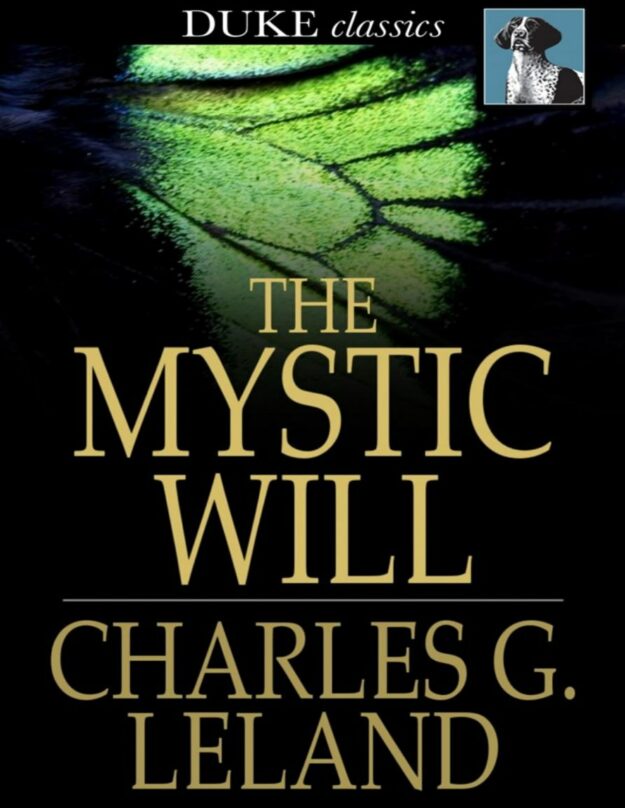 "The Mystic Will: A Method of Developing and Strengthening the Faculties of the Mind, through the Awakened Will, by a Simple, Scientific Process Possible to Any Person of Ordinary Intelligence" by Charles G. Leland