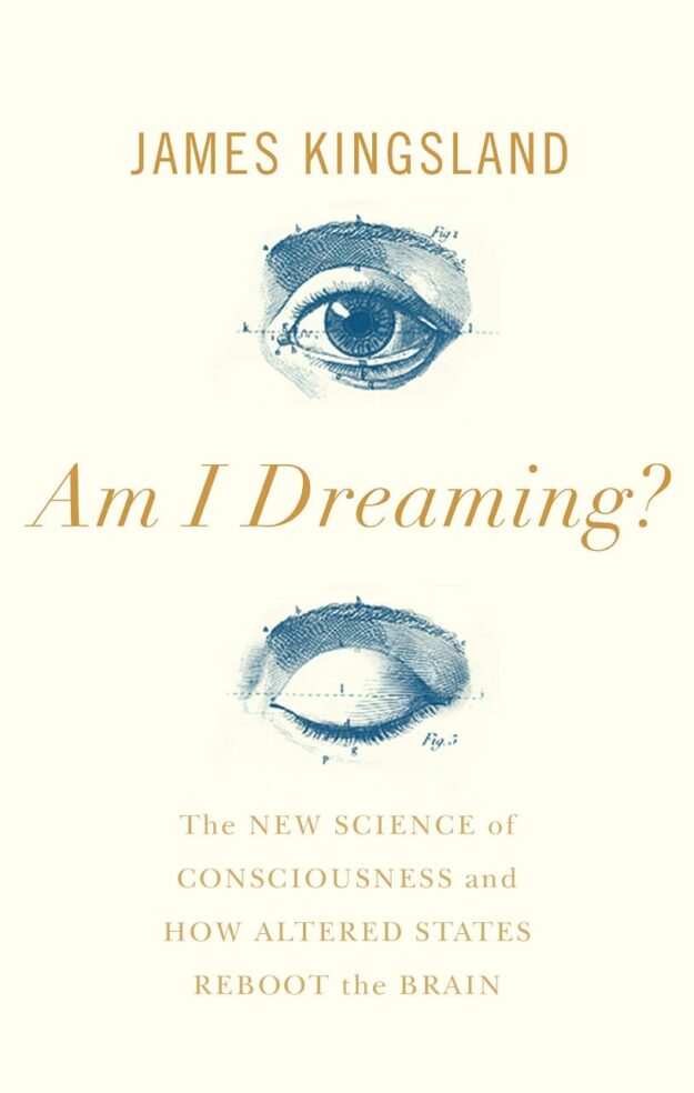 "Am I Dreaming?: The New Science of Consciousness and How Altered States Reboot the Brain" by James Kingsland