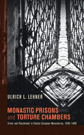 "Monastic Prisons and Torture Chambers: Crime and Punishment in Central European Monasteries, 1600-1800" by Ulrich L. Lehner "Monastic Prisons and Torture Chambers: Crime and Punishment in Central European Monasteries, 1600-1800" by Ulrich L. Lehner