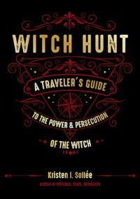 "Witch Hunt: A Traveler's Guide to the Power and Persecution of the Witch" by Kristen J. Sollee