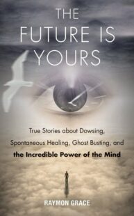 "The Future Is Yours: True Stories about Dowsing, Spontaneous Healing, Ghost Busting, and the Incredible Power of the Mind" by Raymon Grace