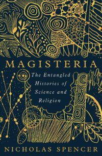 "Magisteria: The Entangled Histories of Science & Religion" by Nicholas Spencer