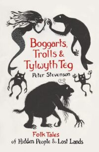 "Boggarts, Trolls and Tylwyth Teg: Folk Tales of Hidden People & Lost Lands" by Peter Stevenson