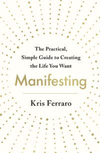 "Manifesting: The Practical, Simple Guide to Creating the Life You Want" by Kris Ferraro