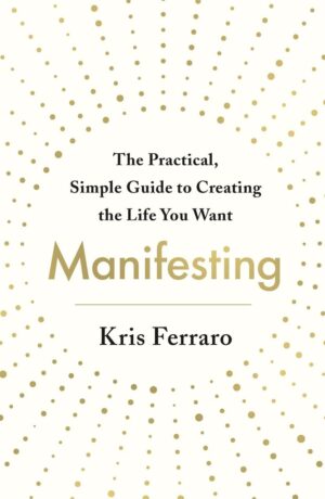 "Manifesting: The Practical, Simple Guide to Creating the Life You Want" by Kris Ferraro "Manifesting: The Practical, Simple Guide to Creating the Life You Want" by Kris Ferraro