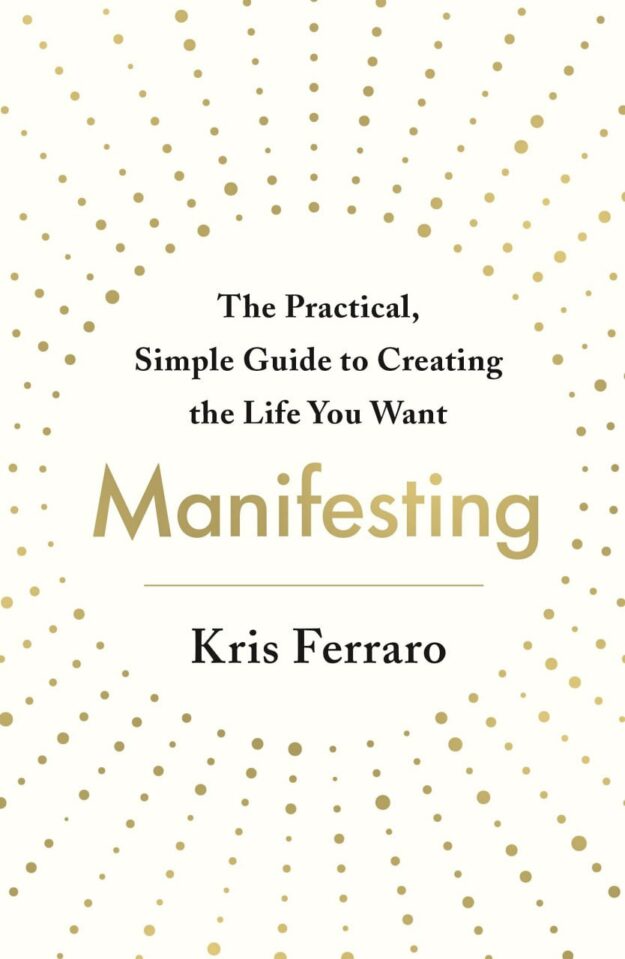 "Manifesting: The Practical, Simple Guide to Creating the Life You Want" by Kris Ferraro