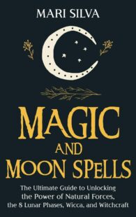 "Magic and Moon Spells: The Ultimate Guide to Unlocking the Power of Natural Forces, the 8 Lunar Phases, Wicca, and Witchcraft" by Mari Silva