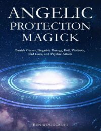 "Angelic Protection Magick: Banish Curses, Negative Energy, Evil, Violence, Bad Luck, and Psychic Attack" by Ben Woodcroft