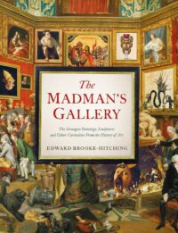 "The Madman's Gallery: The Strangest Paintings, Sculptures and Other Curiosities from the History of Art" by Edward Brooke-Hitching