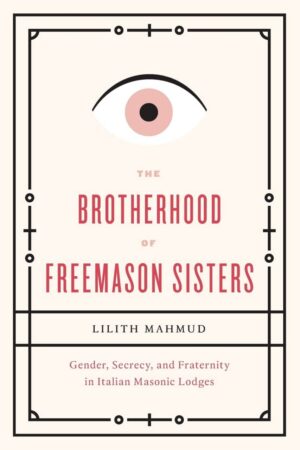 "The Brotherhood of Freemason Sisters: Gender, Secrecy, and Fraternity in Italian Masonic Lodges" by Lilith Mahmud "The Brotherhood of Freemason Sisters: Gender, Secrecy, and Fraternity in Italian Masonic Lodges" by Lilith Mahmud