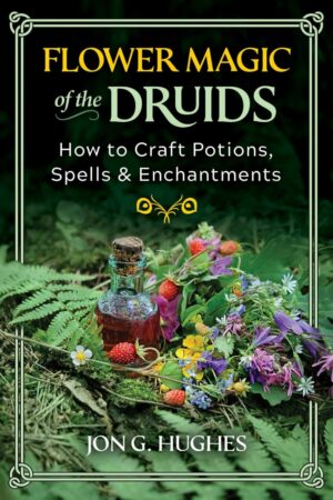 "Flower Magic of the Druids: How to Craft Potions, Spells, and Enchantments" by Jon G. Hughes