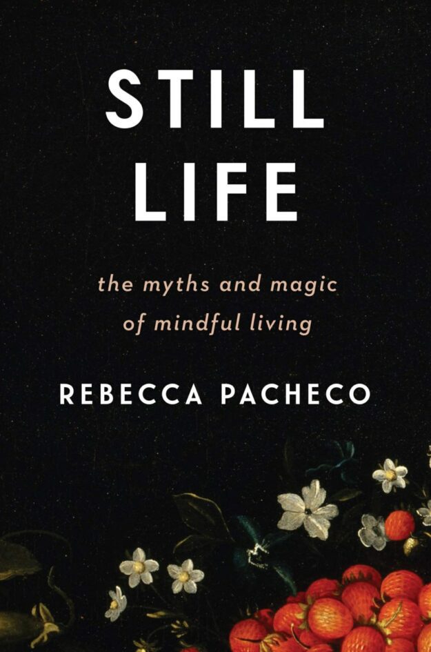 "Still Life: The Myths and Magic of Mindful Living" by Rebecca Pacheco