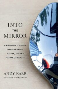 "Into the Mirror: A Buddhist Journey through Mind, Matter, and the Nature of Reality" by Andy Karr