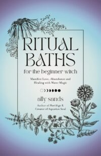 "Ritual Baths for the Beginner Witch: Manifest Love, Abundance and Healing with Water Magic" by Ally Sands