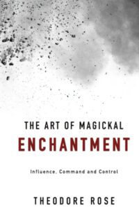 "The Art of Magickal Enchantment: Influence, Command and Control" by Theodore Rose