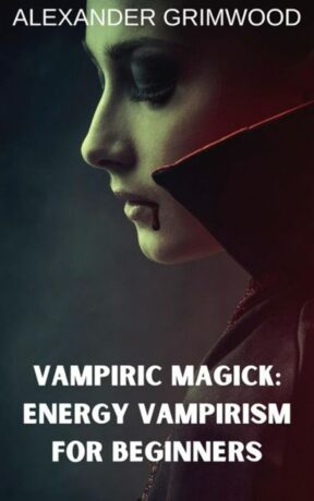 "Vampiric Magick: Energy Vampirism for Beginners" by Alexander Grimwood