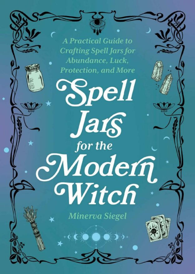 "Spell Jars for the Modern Witch: A Practical Guide to Crafting Spell Jars for Abundance, Luck, Protection, and More" by Minerva Siegel