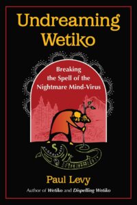 "Undreaming Wetiko: Breaking the Spell of the Nightmare Mind-Virus" by Paul Levy