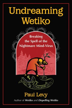 "Undreaming Wetiko: Breaking the Spell of the Nightmare Mind-Virus" by Paul Levy