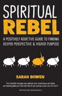 "Spiritual Rebel: A Positively Addictive Guide to Finding Deeper Perspective and Higher Purpose" by Sarah A. Bowen