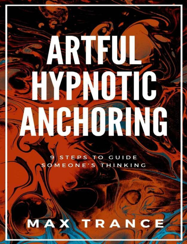 "Artful Hypnotic Anchoring: 9 Steps to Guide Someone's Thinking" by Max Trance