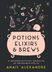 "Potions, Elixirs & Brews: A Modern Witches' Grimoire of Drinkable Spells" by Anais Alexandre
