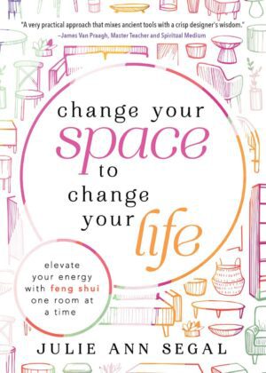 "Change Your Space to Change Your Life: Elevate Your Energy with Feng Shui One Room at a Time" by Julie Ann Segal "Change Your Space to Change Your Life: Elevate Your Energy with Feng Shui One Room at a Time" by Julie Ann Segal