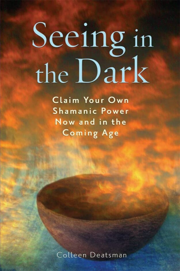 "Seeing in the Dark: Claim Your Own Shamanic Power Now and in the Coming Age" by Colleen Deatsman and Paul Bowersox