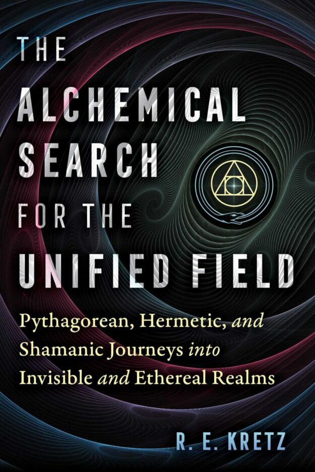 "The Alchemical Search for the Unified Field: Pythagorean, Hermetic, and Shamanic Journeys into Invisible and Ethereal Realms" by R.E. Kretz