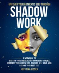 "Uncover Your Authentic Self Through Shadow Work: A Workbook to Identify Your Triggers and Transcend Trauma. Embrace Your Hidden Side, Develop Self-Love, and Become Your Best Self" by Kristina Rosen
