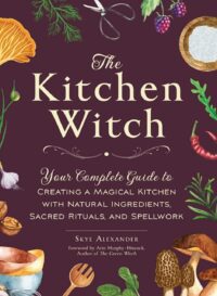 "The Kitchen Witch: Your Complete Guide to Creating a Magical Kitchen with Natural Ingredients, Sacred Rituals, and Spellwork" by Skye Alexander