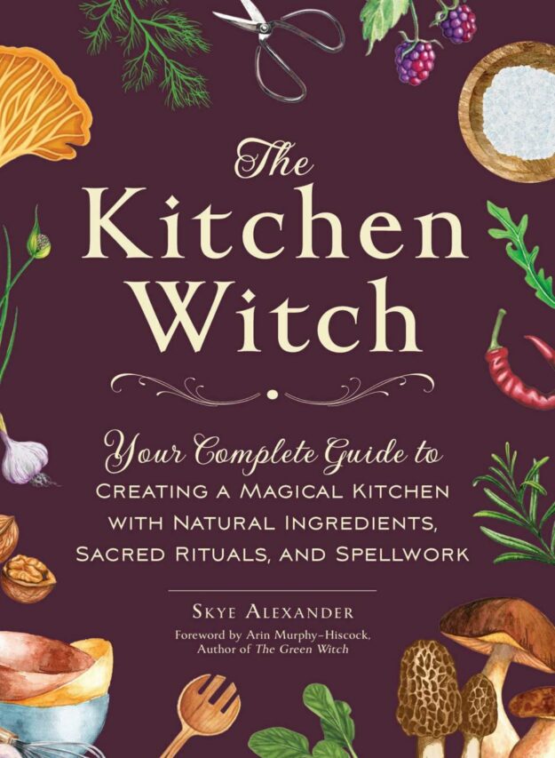 "The Kitchen Witch: Your Complete Guide to Creating a Magical Kitchen with Natural Ingredients, Sacred Rituals, and Spellwork" by Skye Alexander